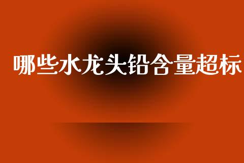 哪些水龙头铅含量超标_https://www.gongyisiwang.com_焦炭期货手续费_第1张