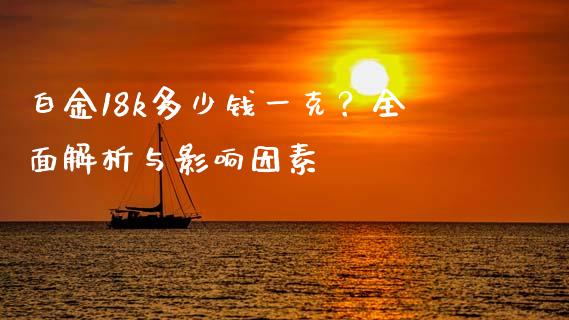 白金18k多少钱一克？全面解析与影响因素_https://www.gongyisiwang.com_广发期货手续费_第1张
