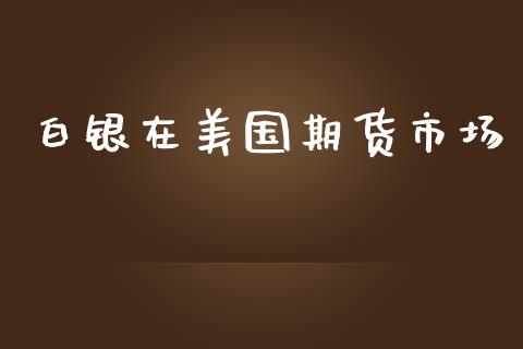 白银在美国期货市场_https://www.gongyisiwang.com_恒指期货_第1张