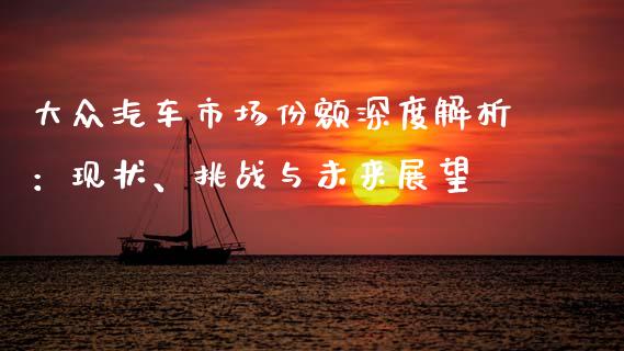 大众汽车市场份额深度解析：现状、挑战与未来展望_https://www.gongyisiwang.com_焦炭期货手续费_第1张
