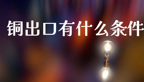 铜出口有什么条件_https://www.gongyisiwang.com_恒指期货_第1张