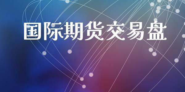 国际期货交易盘_https://www.gongyisiwang.com_恒指期货_第1张