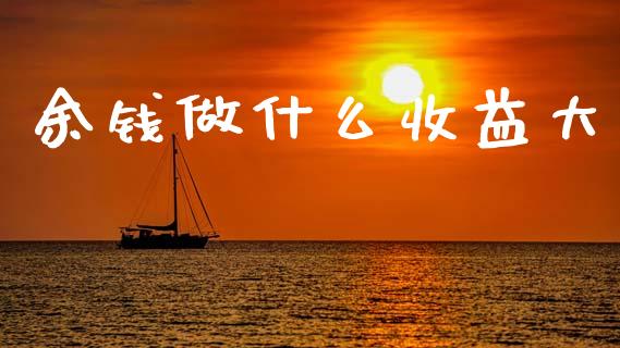 余钱做什么收益大_https://www.gongyisiwang.com_期货公司手续费排名_第1张