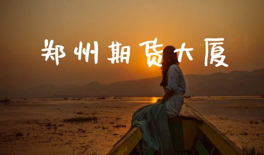 郑州期货大厦_https://www.gongyisiwang.com_股指期货_第1张