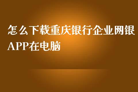 怎么下载重庆银行企业网银APP在电脑_https://www.gongyisiwang.com_股指期货交易手续费_第1张