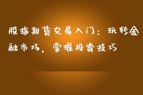 股指期货交易入门：玩转金融市场，掌握投资技巧_https://www.gongyisiwang.com_原油期货_第1张