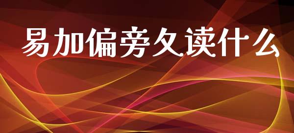 易加偏旁夂读什么_https://www.gongyisiwang.com_广发期货手续费_第1张