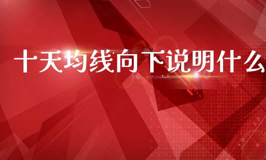 十天均线向下说明什么_https://www.gongyisiwang.com_原油期货_第1张