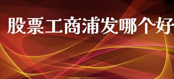 股票工商浦发哪个好_https://www.gongyisiwang.com_股指期货交易手续费_第1张