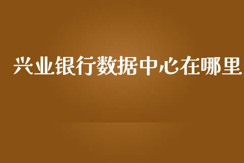 兴业银行数据中心在哪里_https://www.gongyisiwang.com_股指期货交易手续费_第1张