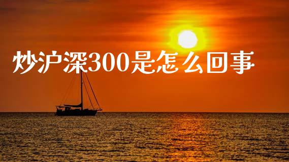 炒沪深300是怎么回事_https://www.gongyisiwang.com_焦炭期货手续费_第1张