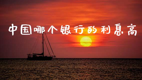 中国哪个银行的利息高_https://www.gongyisiwang.com_广发期货手续费_第1张