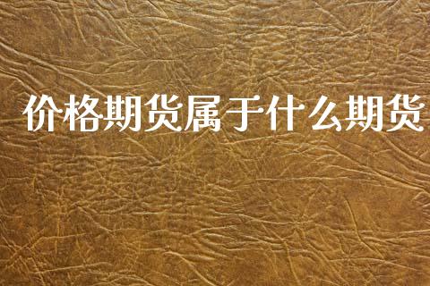 价格期货属于什么期货_https://www.gongyisiwang.com_股指期货交易手续费_第1张