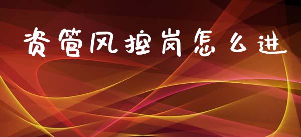 资管风控岗怎么进_https://www.gongyisiwang.com_期货公司手续费排名_第1张