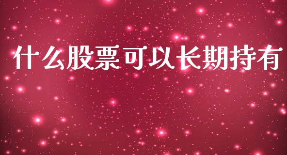 什么股票可以长期持有_https://www.gongyisiwang.com_股指期货_第1张