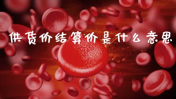 供货价结算价是什么意思_https://www.gongyisiwang.com_期货公司手续费排名_第1张