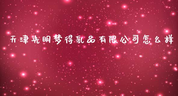 天津光明梦得乳品有限公司怎么样_https://www.gongyisiwang.com_股指期货交易手续费_第1张