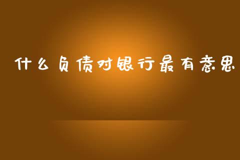 什么负债对银行最有意思_https://www.gongyisiwang.com_道指_第1张