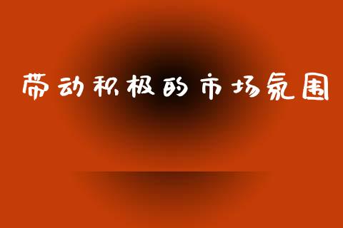 带动积极的市场氛围_https://www.gongyisiwang.com_股指期货_第1张