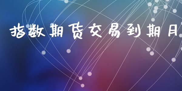 指数期货交易到期月_https://www.gongyisiwang.com_原油期货_第1张