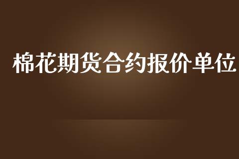 棉花期货合约报价单位_https://www.gongyisiwang.com_原油期货_第1张