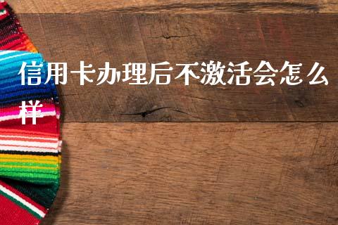 信用卡办理后不激活会怎么样_https://www.gongyisiwang.com_广发期货手续费_第1张