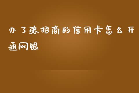办了张招商的信用卡怎么开通网银_https://www.gongyisiwang.com_股指期货交易手续费_第1张
