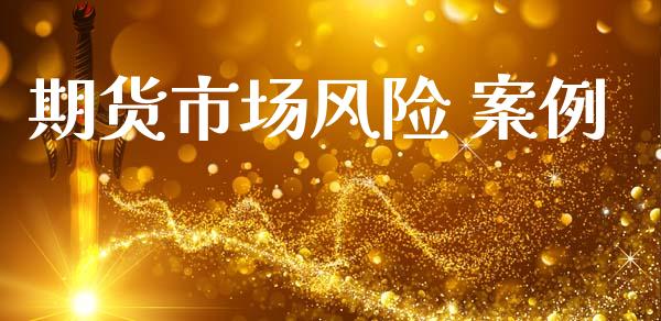 期货市场风险 案例_https://www.gongyisiwang.com_原油期货_第1张