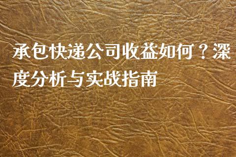 承包快递公司收益如何？深度分析与实战指南_https://www.gongyisiwang.com_广发期货手续费_第1张