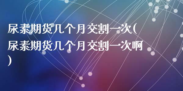 尿素期货几个月交割一次(尿素期货几个月交割一次啊)_https://www.gongyisiwang.com_股指期货交易手续费_第1张