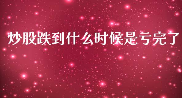 炒股跌到什么时候是亏完了_https://www.gongyisiwang.com_股指期货交易手续费_第1张