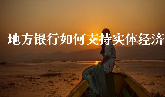 地方银行如何支持实体经济_https://www.gongyisiwang.com_股指期货交易手续费_第1张