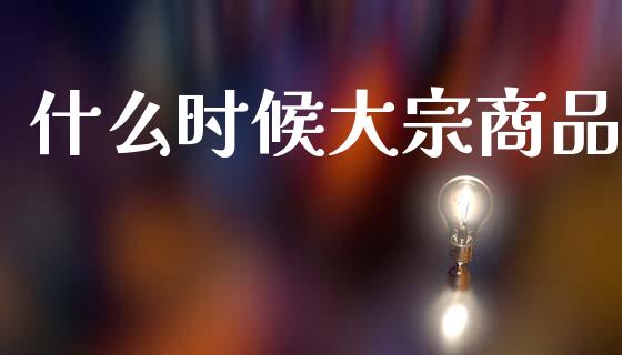 什么时候大宗商品_https://www.gongyisiwang.com_原油期货_第1张