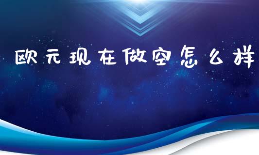 欧元现在做空怎么样_https://www.gongyisiwang.com_股指期货交易手续费_第1张