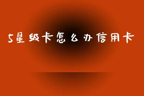 5星级卡怎么办信用卡_https://www.gongyisiwang.com_原油期货_第1张
