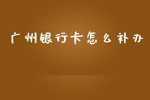 广州银行卡怎么补办_https://www.gongyisiwang.com_恒指期货_第1张