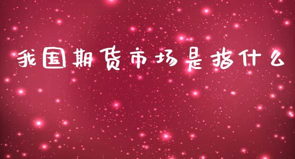 我国期货市场是指什么_https://www.gongyisiwang.com_恒指期货_第1张