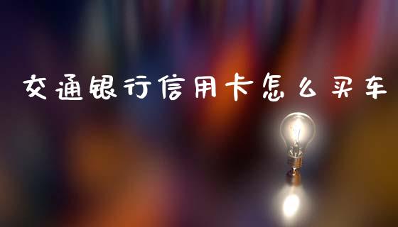 交通银行信用卡怎么买车_https://www.gongyisiwang.com_焦炭期货手续费_第1张