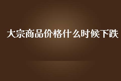 大宗商品价格什么时候下跌_https://www.gongyisiwang.com_道指_第1张