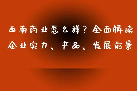 西南药业怎么样？全面解读企业实力、产品、发展前景_https://www.gongyisiwang.com_恒指期货_第1张