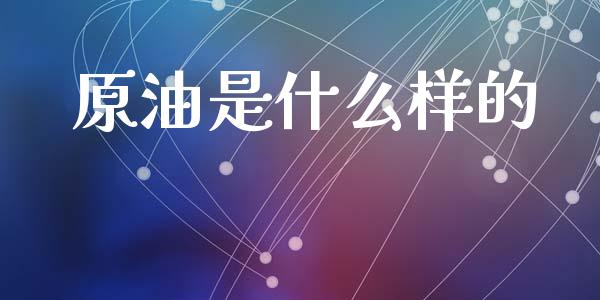 原油是什么样的_https://www.gongyisiwang.com_期货公司手续费排名_第1张