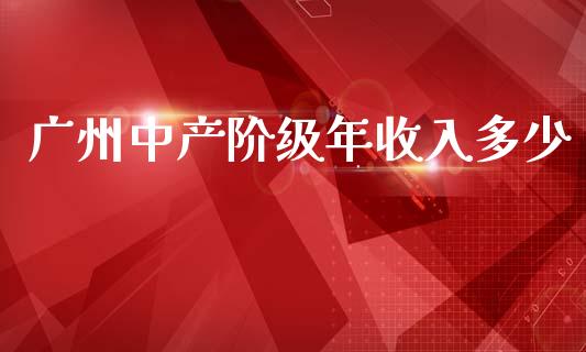 广州中产阶级年收入多少_https://www.gongyisiwang.com_焦炭期货手续费_第1张