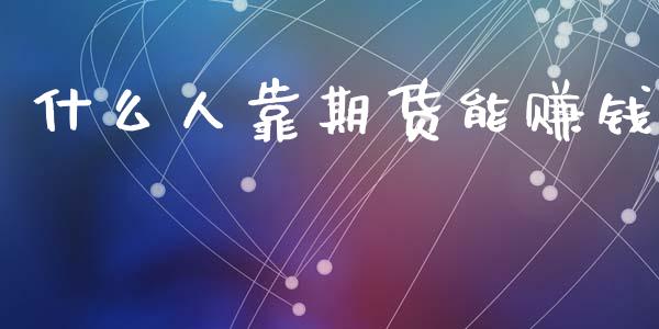 什么人靠期货能赚钱_https://www.gongyisiwang.com_股指期货_第1张