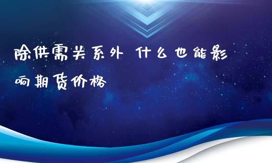 除供需关系外 什么也能影响期货价格_https://www.gongyisiwang.com_原油期货_第1张