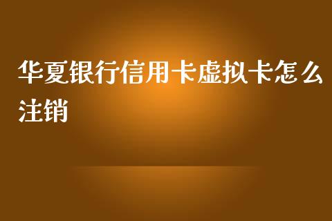 华夏银行信用卡虚拟卡怎么注销_https://www.gongyisiwang.com_期货公司手续费排名_第1张