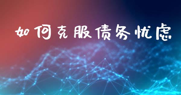 如何克服债务忧虑_https://www.gongyisiwang.com_期货公司手续费排名_第1张