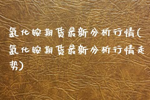氯化铵期货最新分析行情(氯化铵期货最新分析行情走势)_https://www.gongyisiwang.com_广发期货手续费_第1张