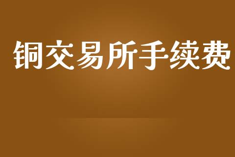 铜交易所手续费_https://www.gongyisiwang.com_恒指期货_第1张