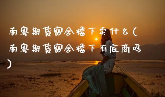 南粤期货宿舍楼下卖什么(南粤期货宿舍楼下有底商吗)_https://www.gongyisiwang.com_期货公司手续费排名_第1张
