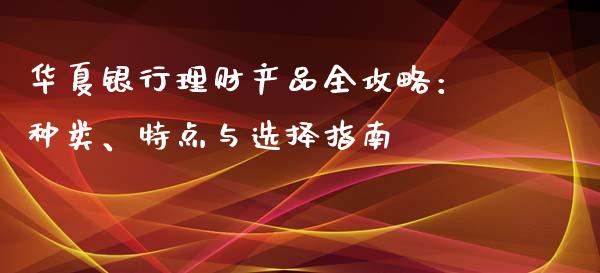 华夏银行理财产品全攻略:种类、特点与选择指南_原油期货_第1张_股指期货交易手续费_广发期货手续费_期货公司手续费排名_焦炭期货手续费 华夏银行理财产品全攻略:种类、特点与选择指南_https://www.gongyisiwang.com_原油期货_第1张